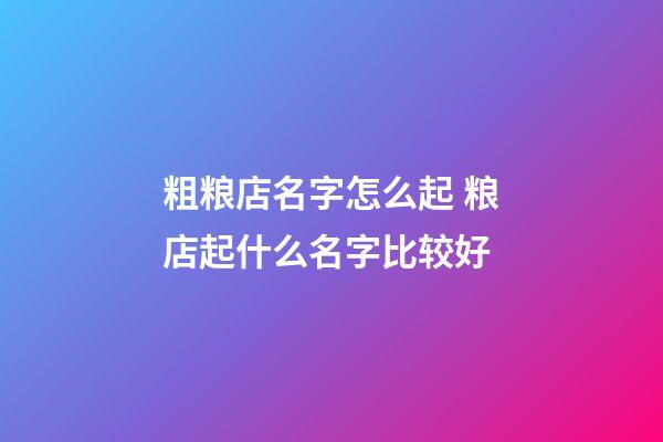 粗粮店名字怎么起 粮店起什么名字比较好-第1张-店铺起名-玄机派